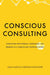 Conscious Consulting: Consulting with Wisdom, Compassion, and Presence in a Complex and Uncertain World