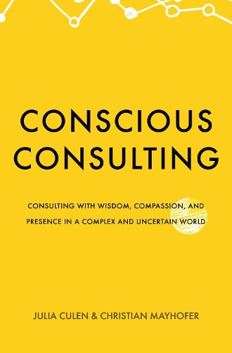 Conscious Consulting: Consulting with Wisdom, Compassion, and Presence in a Complex and Uncertain World