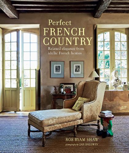 Perfect French Country (Relaxed Elegance From Idyllic French Homes)