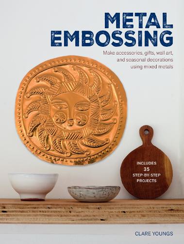 Metal Embossing: Includes 35 Step-By-Step Projects (Make Accessories Gifts Wall Art And Seasonal Decorations Using Mi