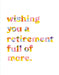 Love Muchly Greeting Cards: Retirement - Wishing you a retirement full of more. (Pack of 6)