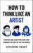 How To Think Like an Artist