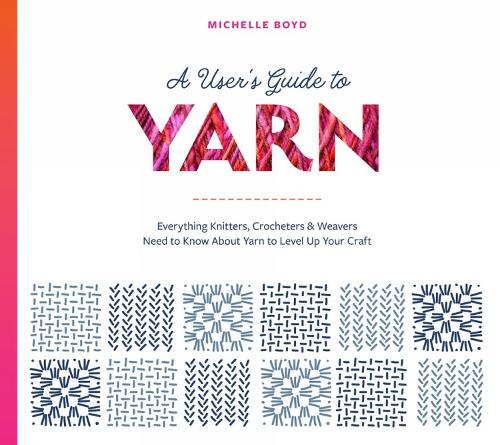 A User's Guide to Yarn: Everything Knitters, Crocheters & Weavers Need to Know About Yarn to Level Up Your Craft