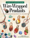 Complete Starter Guide to Wire-Wrapped Pendants
