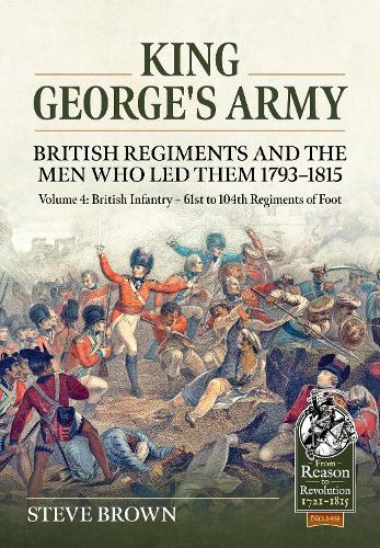King George's Army - British Regiments and the Men Who Led Them 1793-1815 Volume 4