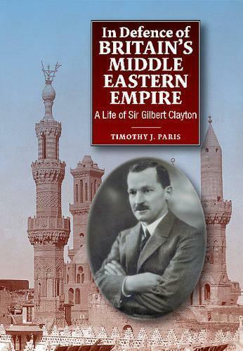 In Defence Of Britains Middle Eastern Empire: A Life Of Sir Gilbert Clayton