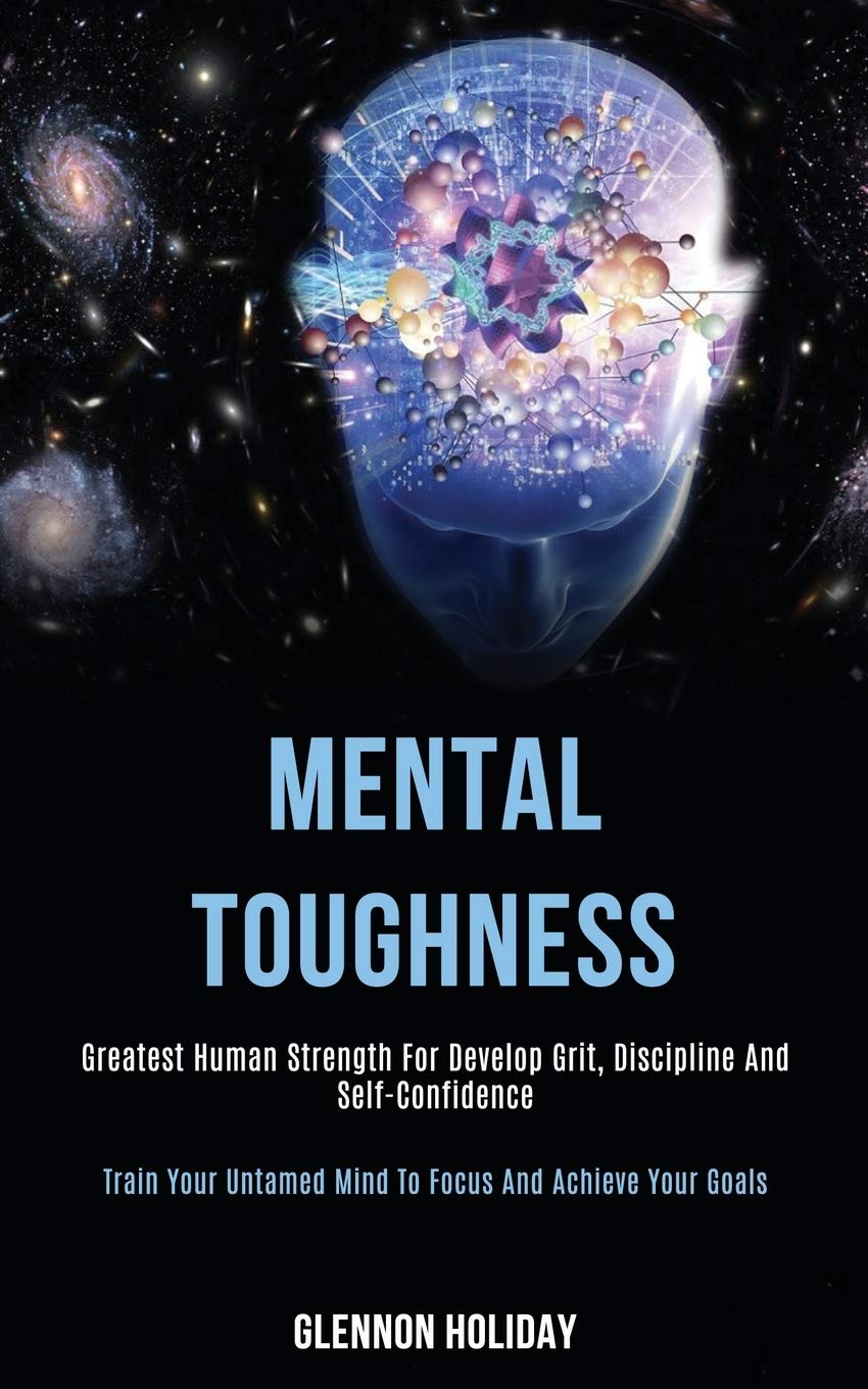 Mental Toughness: Greatest Human Strength for Develop Grit, Discipline and Self-confidence (Train Your Untamed Mind to Focus and Achieve Your Goals