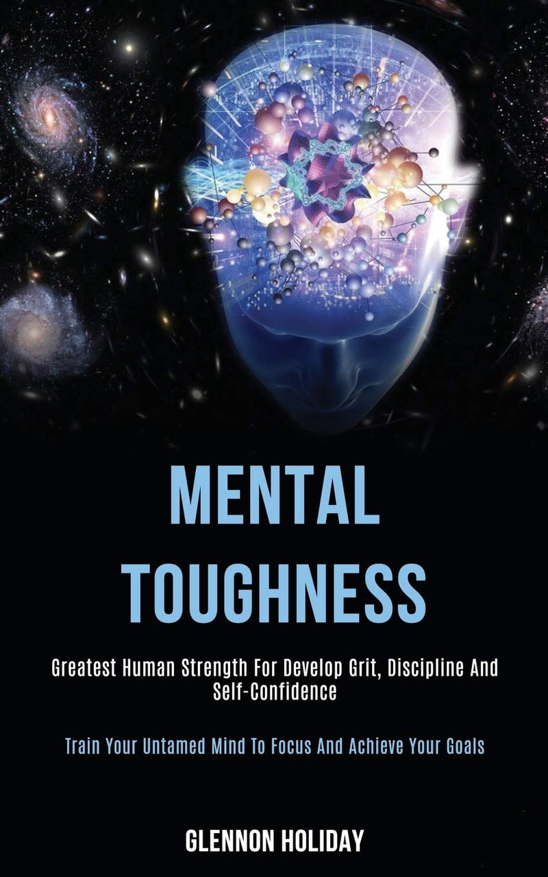 Mental Toughness: Greatest Human Strength for Develop Grit, Discipline and Self-confidence (Train Your Untamed Mind to Focus and Achieve Your Goals
