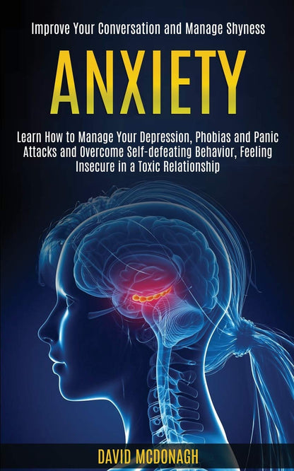 Anxiety: Learn How to Manage Your Depression, Phobias and Panic Attacks and Overcome Self-defeating Behavior, Feeling Insecure in a Toxic Relationship (Improve Your Conversation and Manage Shyness