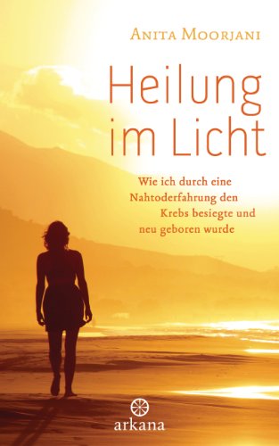 Heilung im Licht: Wie ich durch eine Nahtoderfahrung den Krebs besiegte und neu geboren wurde