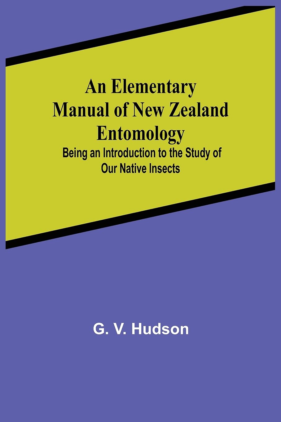 An Elementary Manual of New Zealand Entomology; Being an Introduction to the Study of Our Native Insects