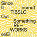 TIBLSC Re-works of Since It Turned Out Something Else