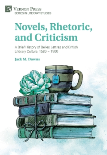 Novels, Rhetoric, and Criticism: A Brief History of Belles Lettres and British Literary Culture, 1680 - 1900 (Literary Studies