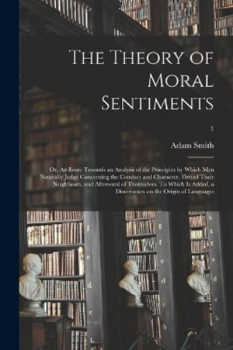 The Theory of Moral Sentiments; or, An Essay Towards an Analysis of the Principles by Which Men Naturally Judge Concerning the Conduct and Character, First of Their Neighbours, and Afterward of Themselves. To Which is Added, a Dissertation on The...; 1