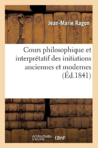 Cours Philosophique Et Interprétatif Des Initiations Anciennes Et Modernes (Éd.1841)