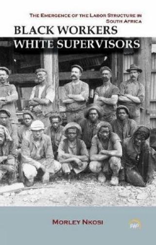 BLACK WORKERS WHITE SUPERVISORS: The Emergence of the Labor Structure in South Africa