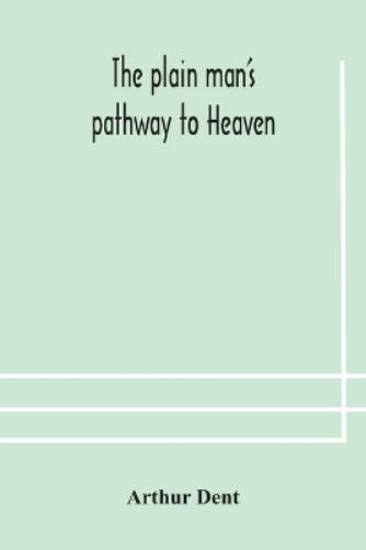 The Plain Man'S Pathway To Heaven, Wherein Every Man May Clearly See Whether He Shall Be Saved Or Damned, With A Table Of All The Principal Matters, And Three Prayers Necessary To Be Used In Private F