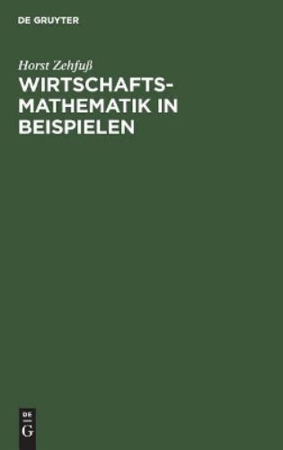 Wirtschaftsmathematik in Beispielen: Grundlagen - Finanzmathematik - Lineare Algebra - Lineare Optimierung - Analysis - Wahrscheinlichkeitsrechnung - Versicherungsmathematik (German Edition