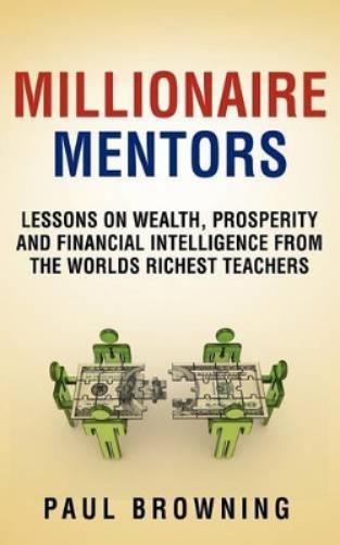 Millionaire Mentors - Lessons on Wealth, Prosperity and Financial Intelligence From the Worlds Richest Teachers