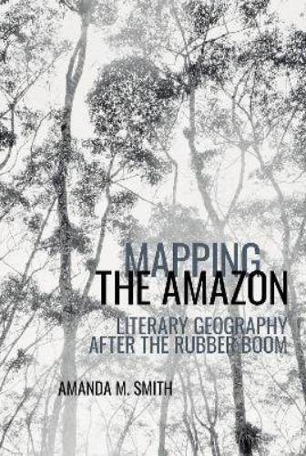Mapping the Amazon: Literary Geography after the Rubber Boom: 8 (American Tropics: Towards a Literary Geography