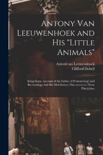 Antony van Leeuwenhoek and his "Little Animals"; Being Some Account of the Father of Protozoology and Bacteriology and his Multifarious Discoveries in These Disciplines