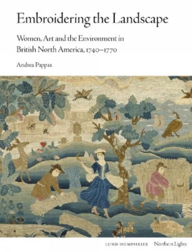 Embroidering the Landscape: Women, Art and the Environment in British North America, 1740–1770 (Northern Lights