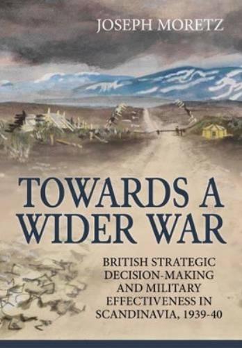 Towards a Wider War: British Strategic Decision-Making and Military Effectiveness in Scandinavia, 1939-40 (Wolverhampton Military Studies