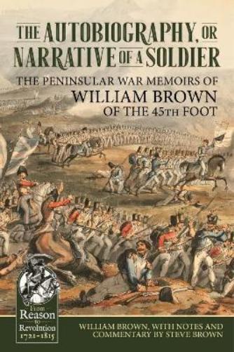 The Autobiography or Narrative of a Soldier: The Peninsular War Memoirs of William Brown of the 45th Foot (From Reason to Revolution
