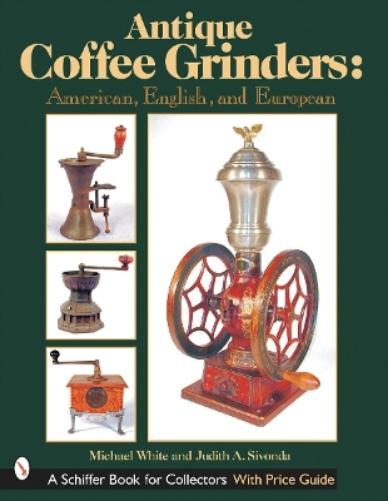 Antique Coffee Grinders: American, English, and European (Schiffer Book for Collectors