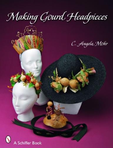 Making Gourd Headpieces: Decorating and Creating Headgear for Every Occasion (Schiffer Book
