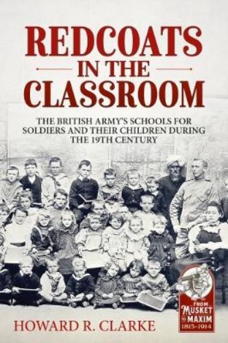 Redcoats in the Classroom: The British Army's Schools for Soldiers and their Children during the 19th Century (From Musket to Maxim, 1815-1914