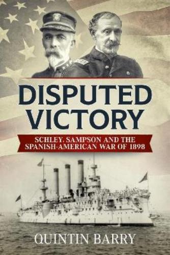 Disputed Victory: Schley, Sampson and the Spanish-American War of 1898 (Warfare in the Victorian Age