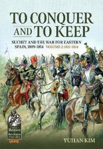 To Conquer and to Keep: Suchet and the War for Eastern Spain, 1809-1814, Volume 2 1811-1814: 108 (From Reason to Revolution