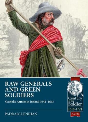 Raw Generals and Green Soldiers: Catholic Armies in Ireland 1641-43: 106 (Century of the Soldier