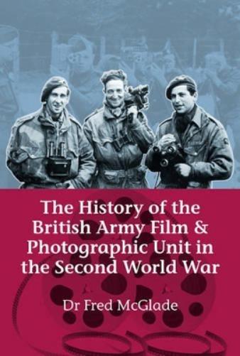 The History Of The British Army Film & Photographic Unit In The Second World War (Helion Studies in Military History