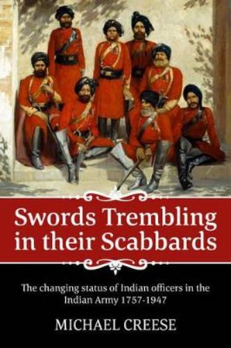 Swords trembling in their Scabbards: The changing status of Indian officers in the Indian Army 1757-1947 (War and Military Culture in South Asia, 1757-1947, 1