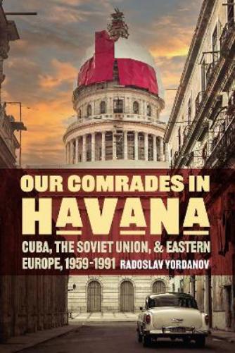 Our Comrades in Havana: Cuba, the Soviet Union, and Eastern Europe, 1959–1991 (Cold War International History Project