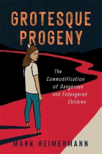 Grotesque Progeny: The Commodification of Dangerous and Endangered Children (Cultures of Childhood
