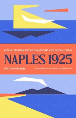 Naples 1925: Adorno, Benjamin, and the Summer That Made Critical Theory (The Margellos World Republic of Letters