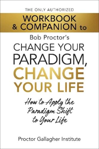 The Only Authorized Workbook & Companion to Bob Proctor's Change Your Paradigm, Change Your Life