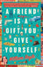 A  Friend is a Gift you Give Yourself