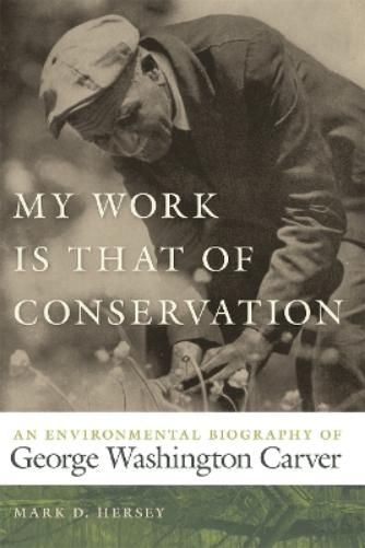 My Work Is That of Conservation: An Environmental Biography of George Washington Carver (Environmental History and the American South