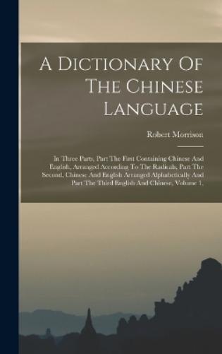 A Dictionary Of The Chinese Language: In Three Parts, Part The First Containing Chinese And English, Arranged According To The Radicals, Part The ... Part The Third English And Chinese, Volume 1