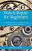 Watch Repair for Beginners