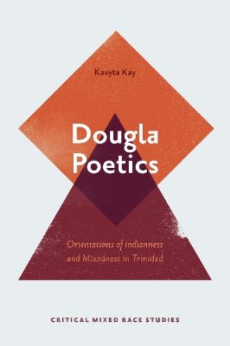 Dougla Poetics: Orientations of Indianness and Mixedness in Trinidad (Critical Mixed Race Studies