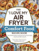 The "I Love My Air Fryer" Comfort Food Recipe Book