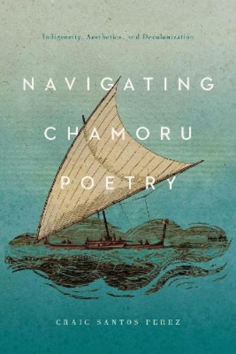 Navigating CHamoru Poetry: Indigeneity, Aesthetics, and Decolonization (Critical Issues in Indigenous Studies