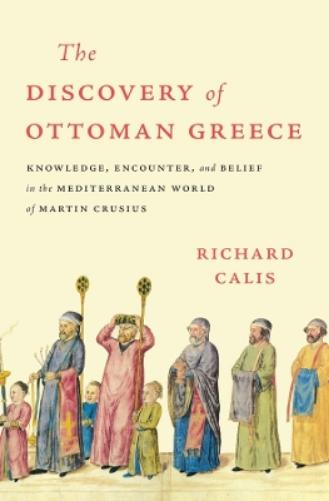 The Discovery of Ottoman Greece: Knowledge, Encounter, and Belief in the Mediterranean World of Martin Crusius (Harvard Historical Studies
