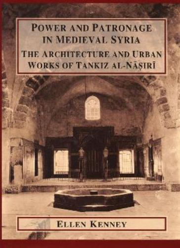 Power And Patronage In Medieval Syria: The Architecture And Urban Works Of Tankiz Al-Nasiri