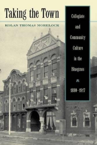 Taking The Town: Collegiate And Community Culture In The Bluegrass, 1880-1917 (Thomas D. Clark Studies In Education, Pub